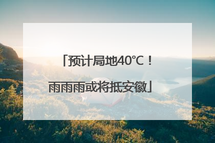 预计局地40℃！雨雨雨或将抵安徽