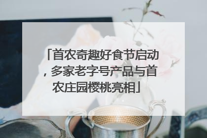首农奇趣好食节启动，多家老字号产品与首农庄园樱桃亮相