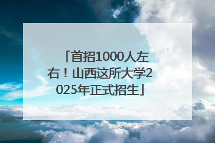 首招1000人左右！山西这所大学2025年正式招生