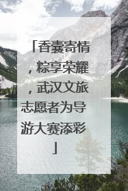香囊寄情，粽享荣耀，武汉文旅志愿者为导游大赛添彩