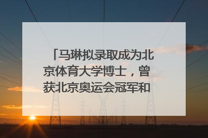 马琳拟录取成为北京体育大学博士，曾获北京奥运会冠军和4次世界杯冠军