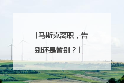 马斯克离职，告别还是暂别？