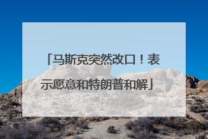 马斯克突然改口！表示愿意和特朗普和解
