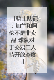 骑士队记：加兰和阿伦不是非卖品 球队对于交易二人持开放态度