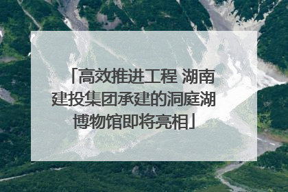 高效推进工程 湖南建投集团承建的洞庭湖博物馆即将亮相
