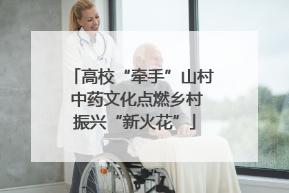 高校“牵手”山村 中药文化点燃乡村振兴“新火花”