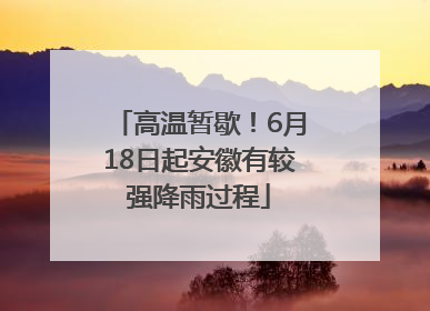 高温暂歇！6月18日起安徽有较强降雨过程