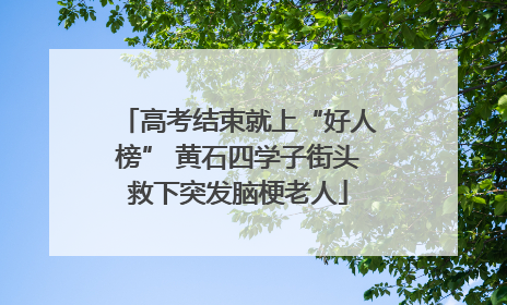 高考结束就上“好人榜” 黄石四学子街头救下突发脑梗老人