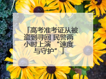 高考准考证从被盗到寻回 民警两小时上演 “速度与守护”