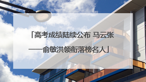 高考成绩陆续公布 马云张一一俞敏洪领衔落榜名人