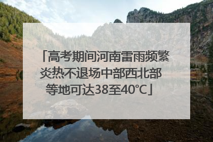 高考期间河南雷雨频繁 炎热不退场中部西北部等地可达38至40℃
