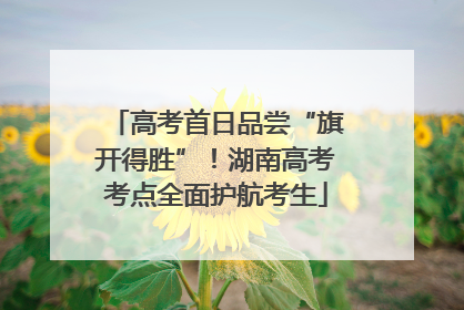 高考首日品尝“旗开得胜”！湖南高考考点全面护航考生