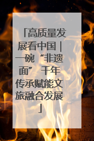 高质量发展看中国｜一碗“非遗面” 千年传承赋能文旅融合发展