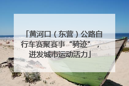 黄河口（东营）公路自行车赛聚赛事“骑迹”，迸发城市运动活力