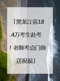 黑龙江省18.4万考生赴考！老师考点门前送祝福