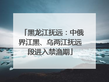 黑龙江抚远：中俄界江黑、乌两江抚远段进入禁渔期