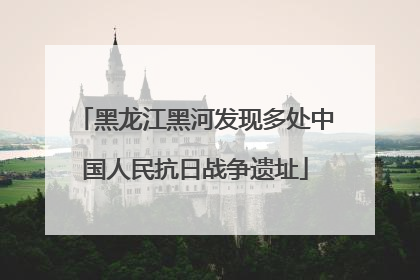 黑龙江黑河发现多处中国人民抗日战争遗址