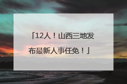 12人！山西三地发布最新人事任免！