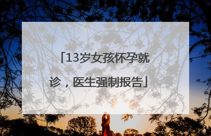 13岁女孩怀孕就诊，医生强制报告