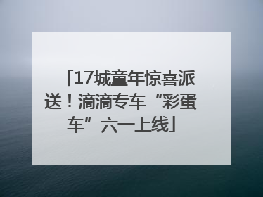 17城童年惊喜派送！滴滴专车“彩蛋车”六一上线