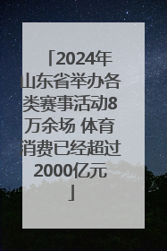 2024年山东省举办各类赛事活动8万余场 体育消费已经超过2000亿元
