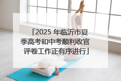 2025 年临沂市夏季高考和中考顺利收官 评卷工作正有序进行