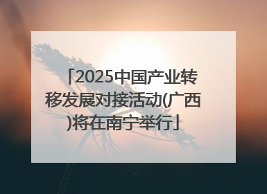 2025中国产业转移发展对接活动(广西)将在南宁举行