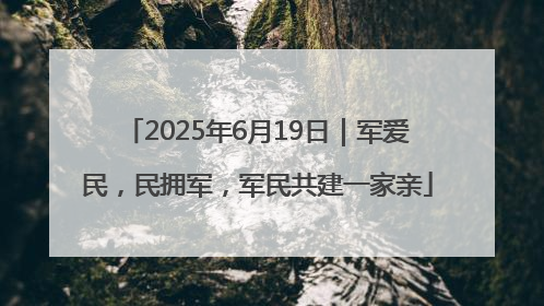 2025年6月19日｜军爱民，民拥军，军民共建一家亲