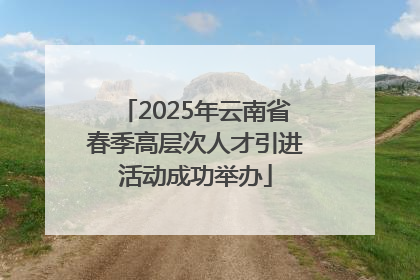 2025年云南省春季高层次人才引进活动成功举办