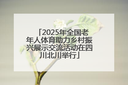2025年全国老年人体育助力乡村振兴展示交流活动在四川北川举行