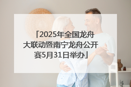 2025年全国龙舟大联动暨南宁龙舟公开赛5月31日举办