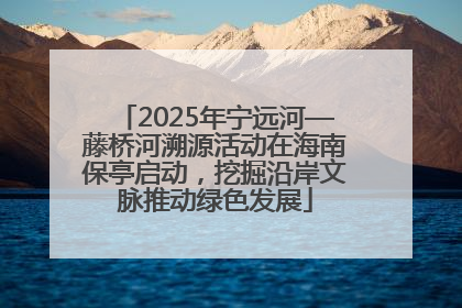 2025年宁远河—藤桥河溯源活动在海南保亭启动，挖掘沿岸文脉推动绿色发展