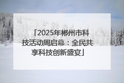 2025年郴州市科技活动周启幕：全民共享科技创新盛宴