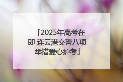 2025年高考在即 连云港交警八项举措爱心护考