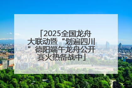 2025全国龙舟大联动暨“划遍四川”德阳端午龙舟公开赛火热备战中