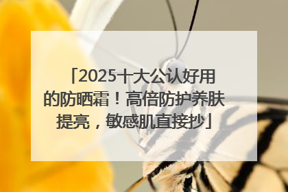 2025十大公认好用的防晒霜！高倍防护养肤提亮，敏感肌直接抄