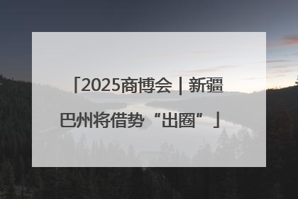 2025商博会｜新疆巴州将借势“出圈”
