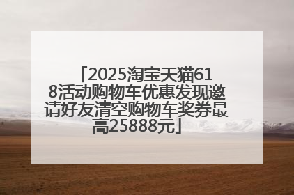 2025淘宝天猫618活动购物车优惠发现邀请好友清空购物车奖券最高25888元