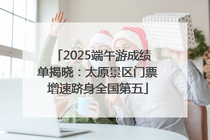 2025端午游成绩单揭晓：太原景区门票增速跻身全国第五