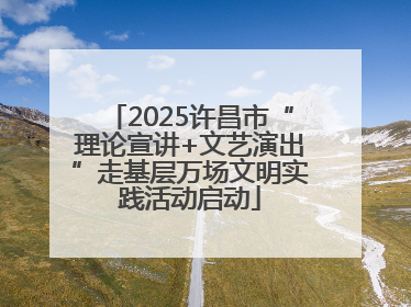 2025许昌市“理论宣讲+文艺演出”走基层万场文明实践活动启动