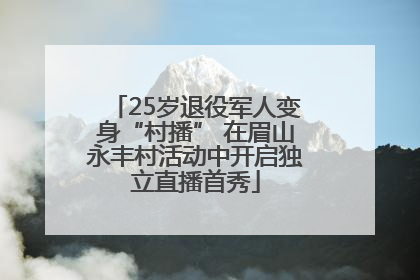 25岁退役军人变身“村播” 在眉山永丰村活动中开启独立直播首秀