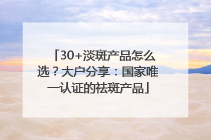 30+淡斑产品怎么选？大户分享：国家唯一认证的祛斑产品