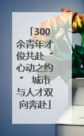300余青年才俊共赴“心动之约” 城市与人才双向奔赴