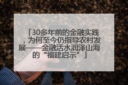 30多年前的金融实践，为何至今仍指导农村发展——金融活水润泽山海的“福建启示”