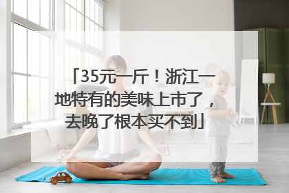 35元一斤！浙江一地特有的美味上市了，去晚了根本买不到