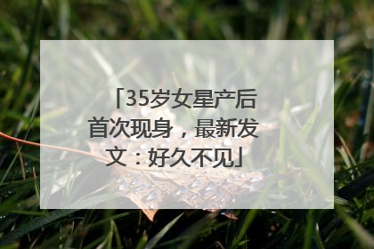 35岁女星产后首次现身，最新发文：好久不见