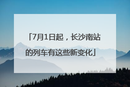 7月1日起，长沙南站的列车有这些新变化
