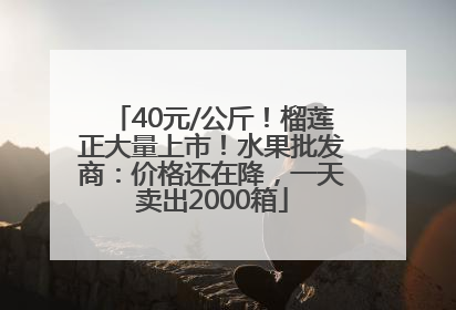 40元/公斤！榴莲正大量上市！水果批发商：价格还在降，一天卖出2000箱