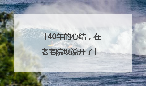 40年的心结，在老宅院坝说开了