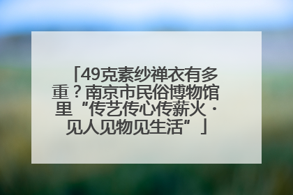 49克素纱禅衣有多重？南京市民俗博物馆里“传艺传心传薪火・见人见物见生活”